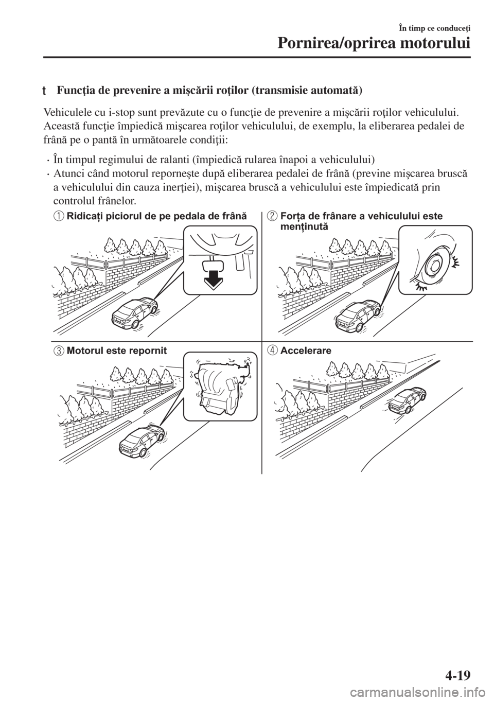 MAZDA MODEL 6 2018  Manualul de utilizare (in Romanian) tFunc ia de prevenire a mi�úcrii ro ilor (transmisie automat)
Vehiculele cu i-stop sunt prevzute cu o func ie de prevenire a mi�úcrii ro ilor vehiculului.
Aceast func ie împiedic m