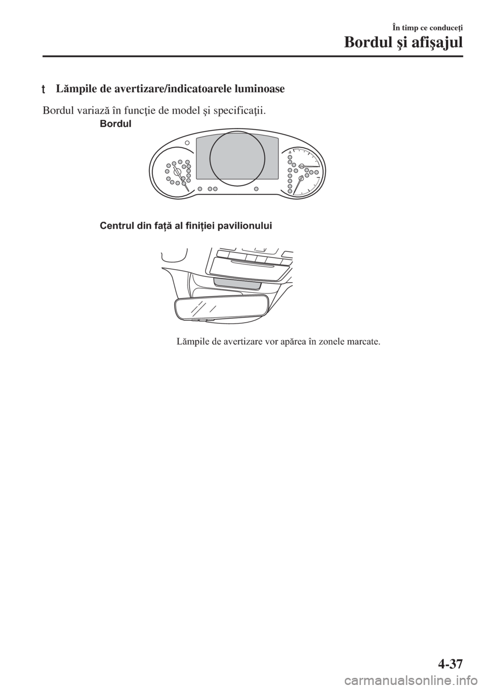 MAZDA MODEL 6 2018  Manualul de utilizare (in Romanian) tLmpile de avertizare/indicatoarele luminoase
Bordul variaz în func ie de model �úi specifica ii.
Centrul din față al finiției pavilionului
Lămpile de avertizare vor apărea în zonele mar