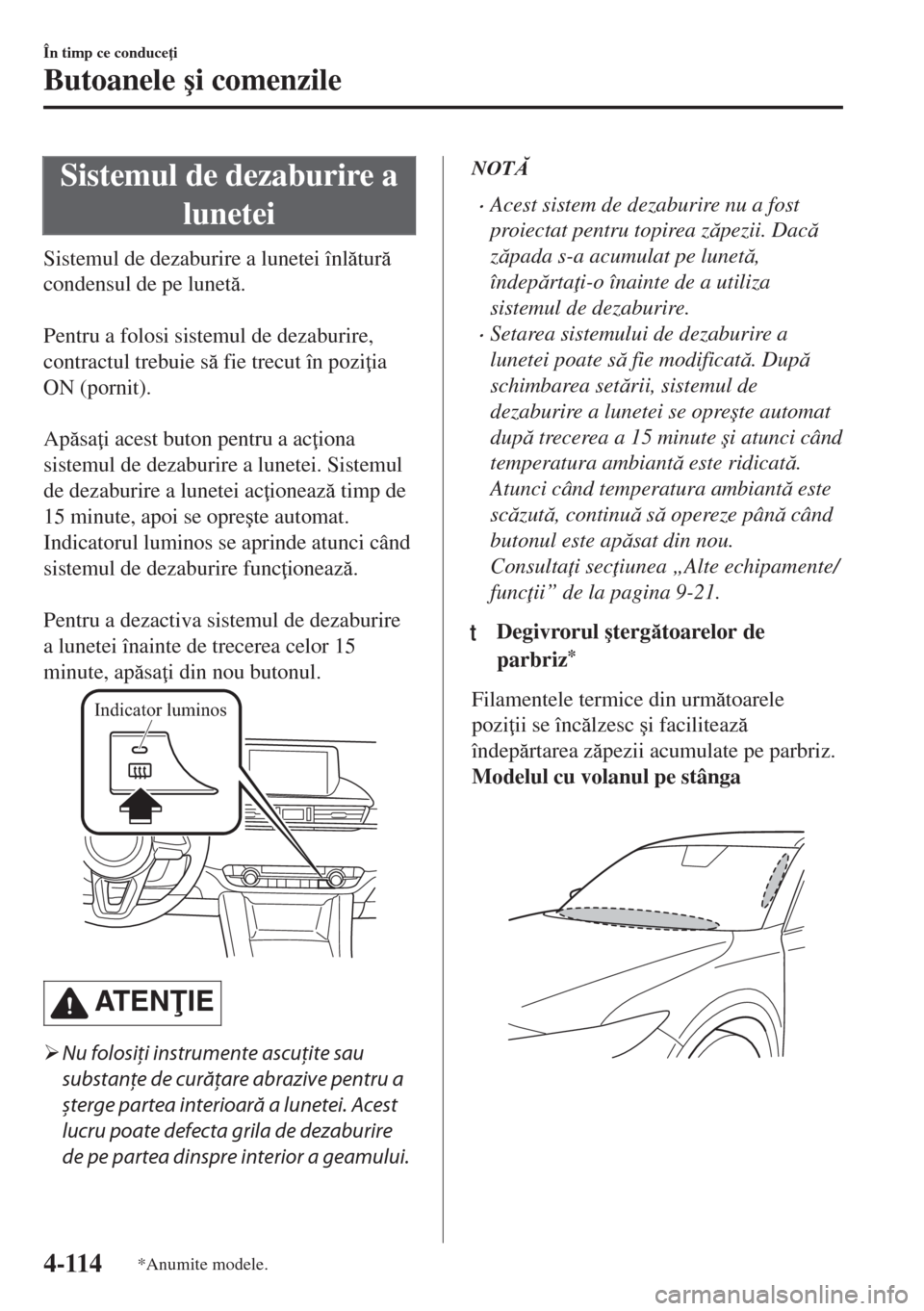 MAZDA MODEL 6 2018  Manualul de utilizare (in Romanian) Sistemul de dezaburire a
lunetei
Sistemul de dezaburire a lunetei înltur
condensul de pe lunet.
 
Pentru a folosi sistemul de dezaburire,
contractul trebuie s fie trecut în pozi ia
ON (porn