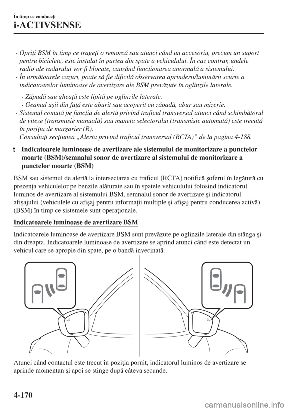 MAZDA MODEL 6 2018  Manualul de utilizare (in Romanian) •Opri i BSM în timp ce trage i o remorc sau atunci când un accesoriu, precum un suport
pentru biciclete, este instalat în partea din spate a vehiculului. În caz contrar, undele
radio ale rad