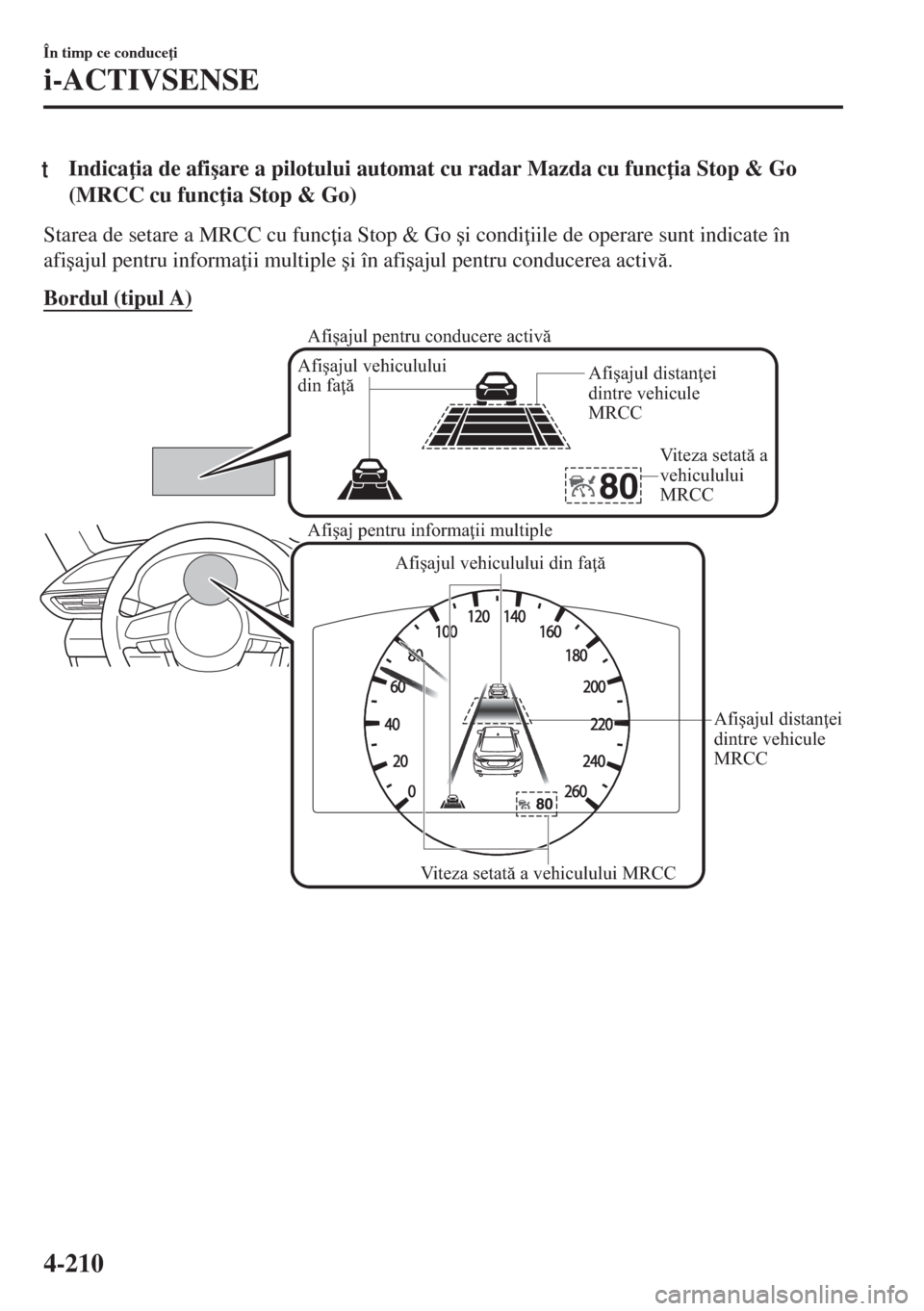 MAZDA MODEL 6 2018  Manualul de utilizare (in Romanian) tIndica ia de afi�úare a pilotului automat cu radar Mazda cu func ia Stop & Go
(MRCC cu func ia Stop & Go)
Starea de setare a MRCC cu func ia Stop & Go �úi condi iile de operare sunt indicate 