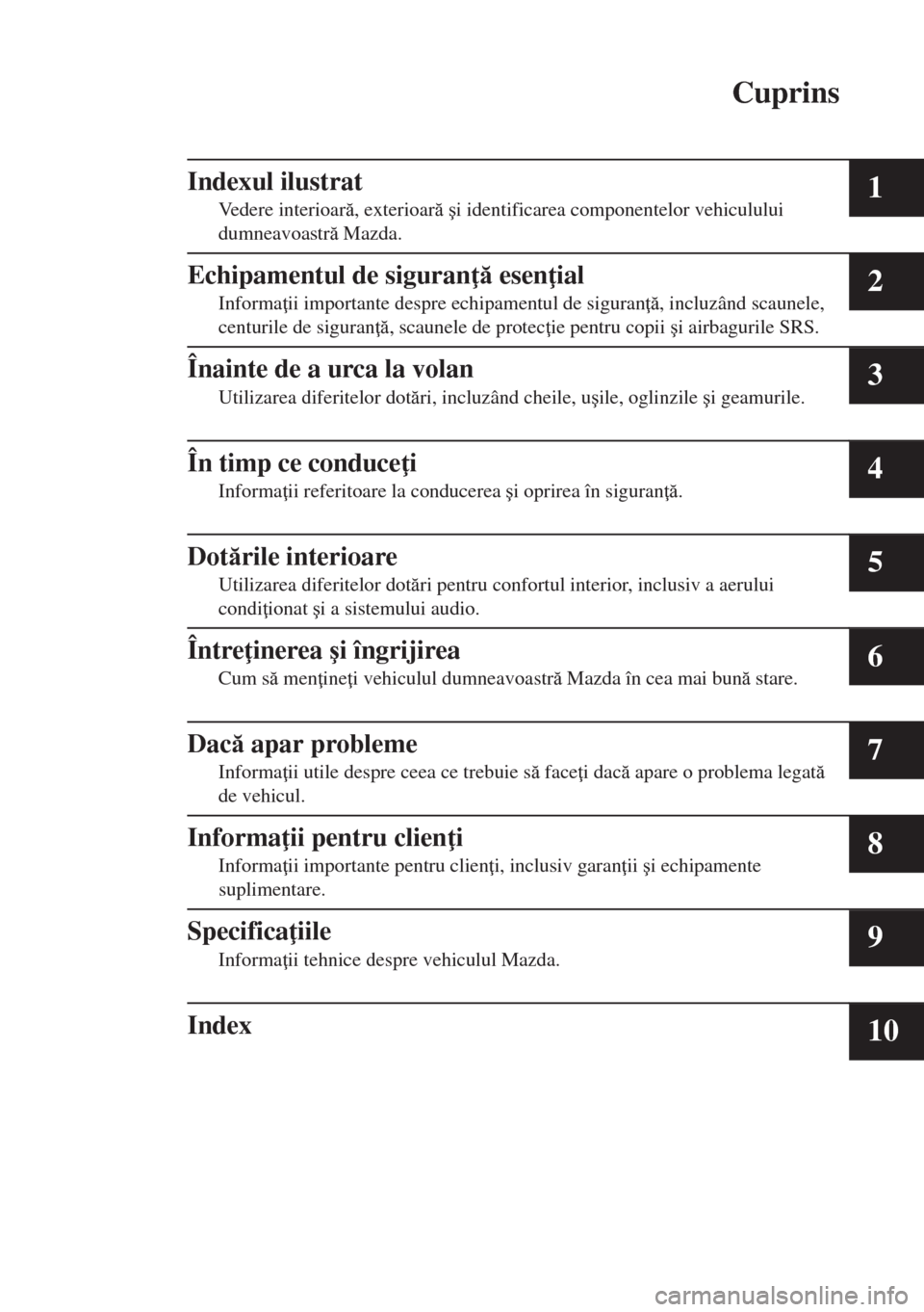 MAZDA MODEL 6 2018  Manualul de utilizare (in Romanian) Cuprins
Indexul ilustrat
Vedere interioar, exterioar �úi identificarea componentelor vehiculului
dumneavoastr Mazda.1
Echipamentul de siguran  esen ial
Informa ii importante despre echipam