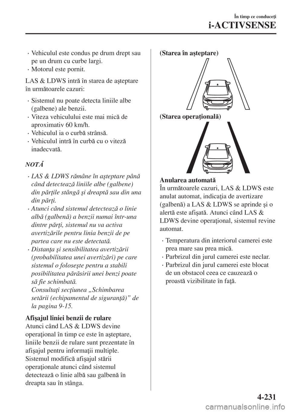 MAZDA MODEL 6 2018  Manualul de utilizare (in Romanian) •Vehiculul este condus pe drum drept sau
pe un drum cu curbe largi.
•Motorul este pornit.
LAS & LDWS intr în starea de a�úteptare
în urmtoarele cazuri:
•Sistemul nu poate detecta liniile 