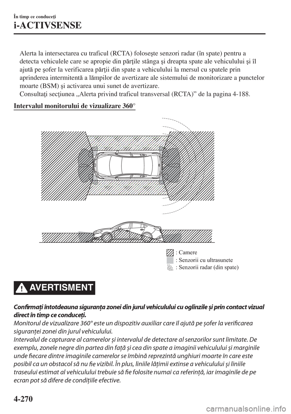 MAZDA MODEL 6 2018  Manualul de utilizare (in Romanian) Alerta la intersectarea cu traficul (RCTA) folose�úte senzori radar (în spate) pentru a
detecta vehiculele care se apropie din pr ile stânga �úi dreapta spate ale vehiculului �úi îl
ajut pe