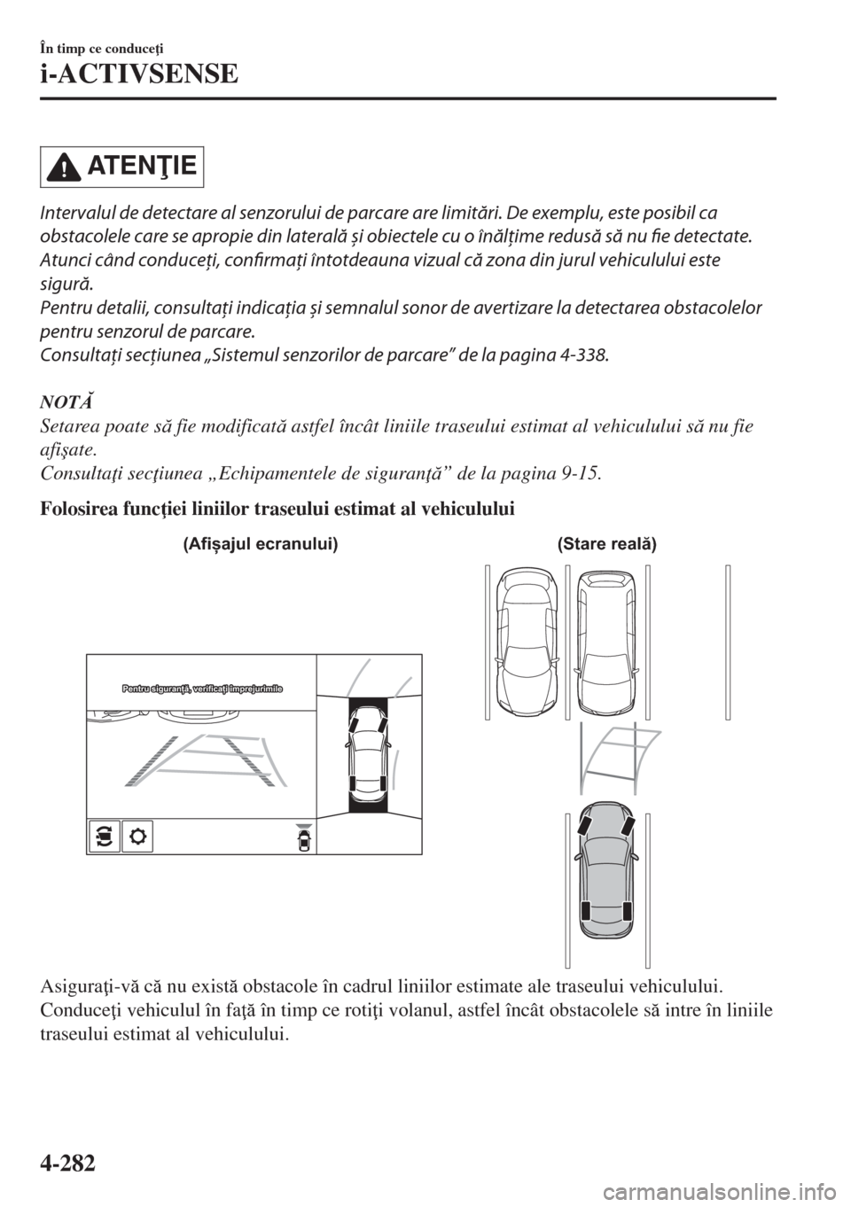 MAZDA MODEL 6 2018  Manualul de utilizare (in Romanian) AT E NIE
Intervalul de detectare al senzorului de parcare are limitări. De exemplu, este posibil ca
obstacolele care se apropie din laterală și obiectele cu o înălţime redusă să nu fie detec