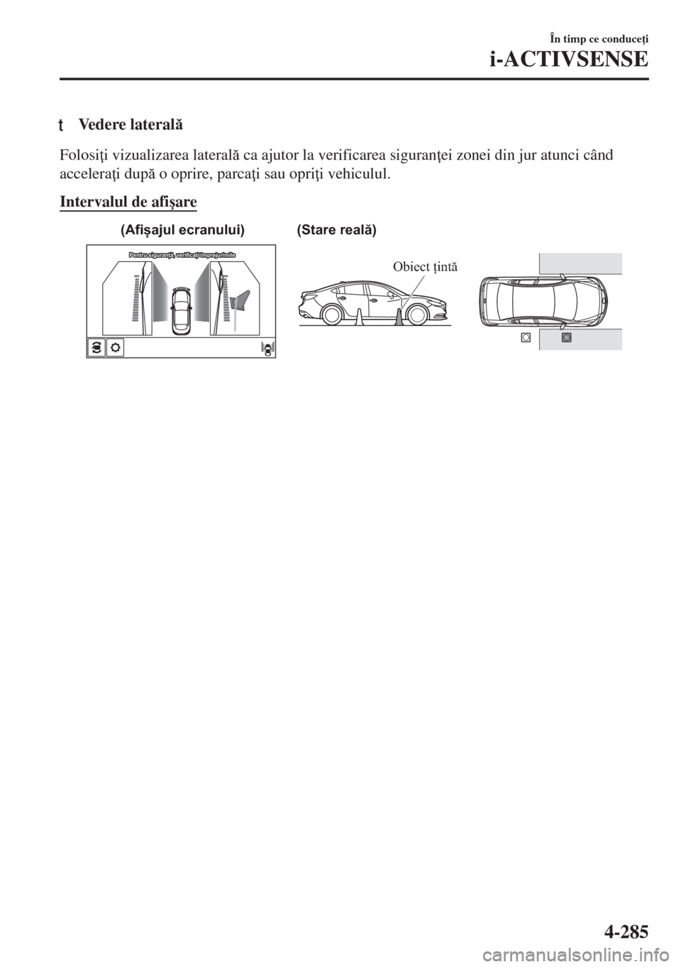 MAZDA MODEL 6 2018  Manualul de utilizare (in Romanian) tVedere lateral
Folosi i vizualizarea lateral ca ajutor la verificarea siguran ei zonei din jur atunci când
accelera i dup o oprire, parca i sau opri i vehiculul.
Intervalul de afi�úare
(