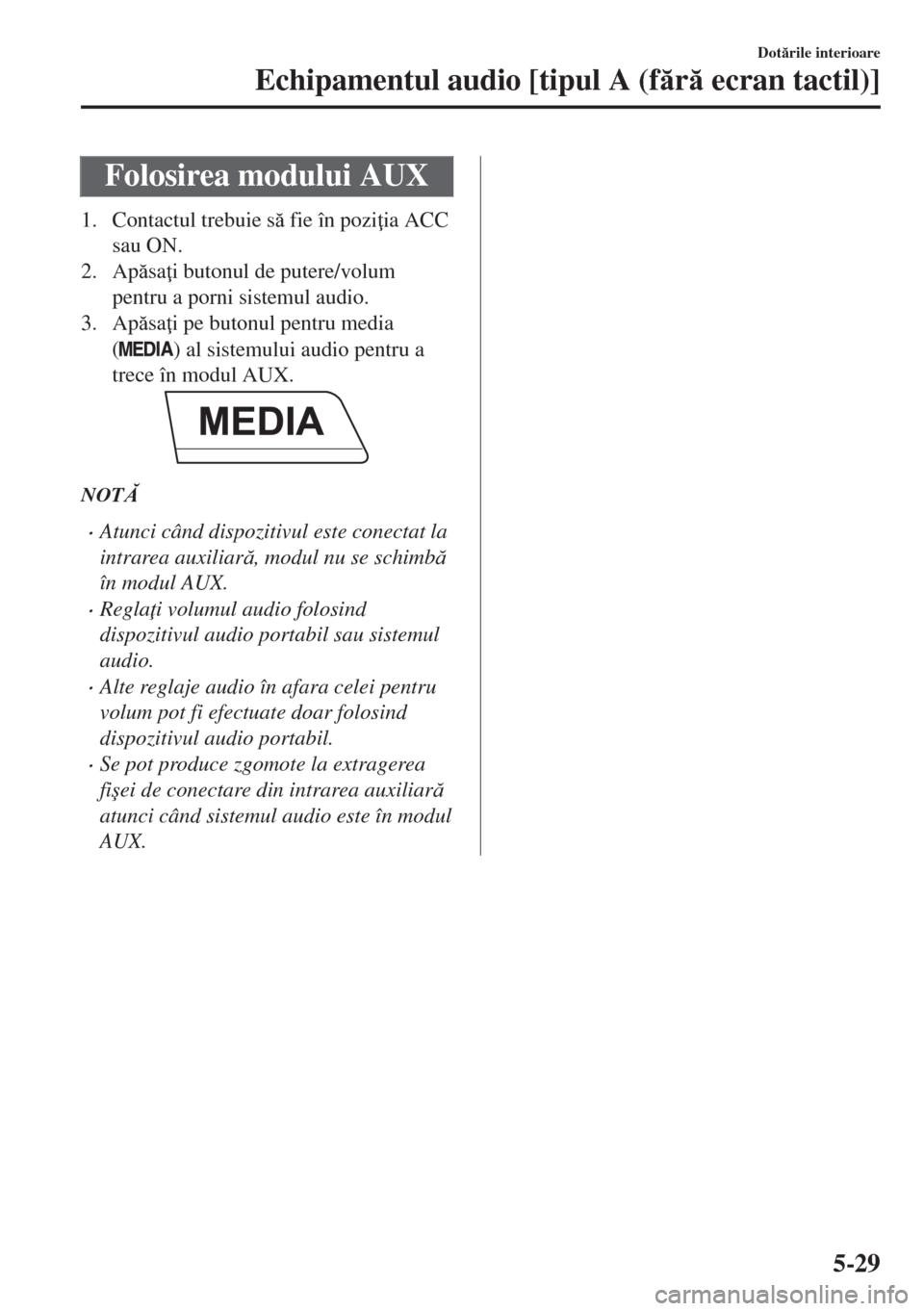 MAZDA MODEL 6 2018  Manualul de utilizare (in Romanian) Folosirea modului AUX
1. Contactul trebuie s fie în pozi ia ACC
sau ON.
2. Apsa i butonul de putere/volum
pentru a porni sistemul audio.
3. Apsa i pe butonul pentru media
(
) al sistemului a