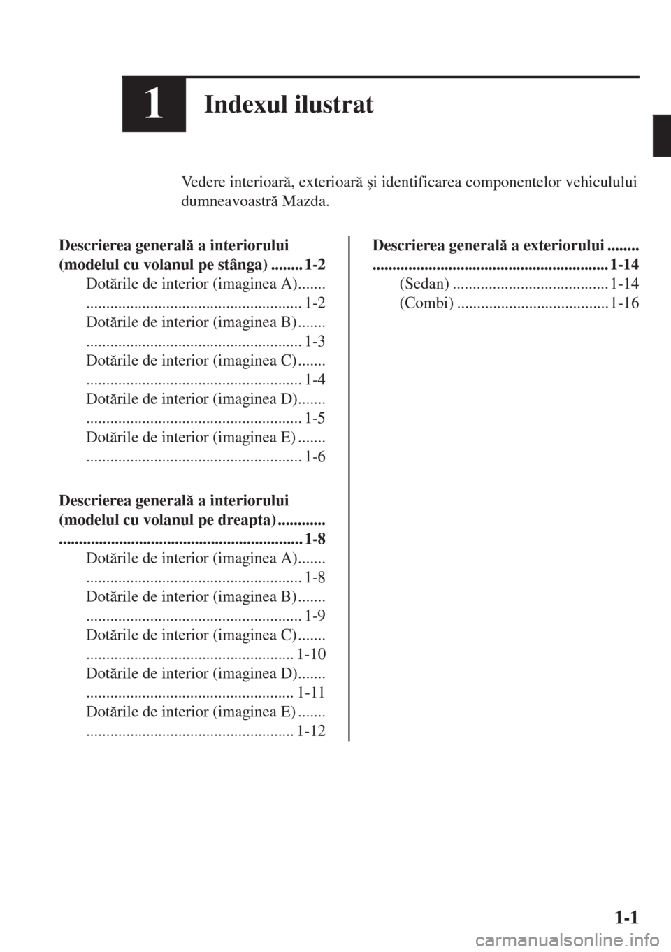 MAZDA MODEL 6 2018  Manualul de utilizare (in Romanian) 1Indexul ilustrat
Vedere interioar, exterioar �úi identificarea componentelor vehiculului
dumneavoastr Mazda.
Descrierea general a interiorului
(modelul cu volanul pe stânga) ........ 1-2
Do
