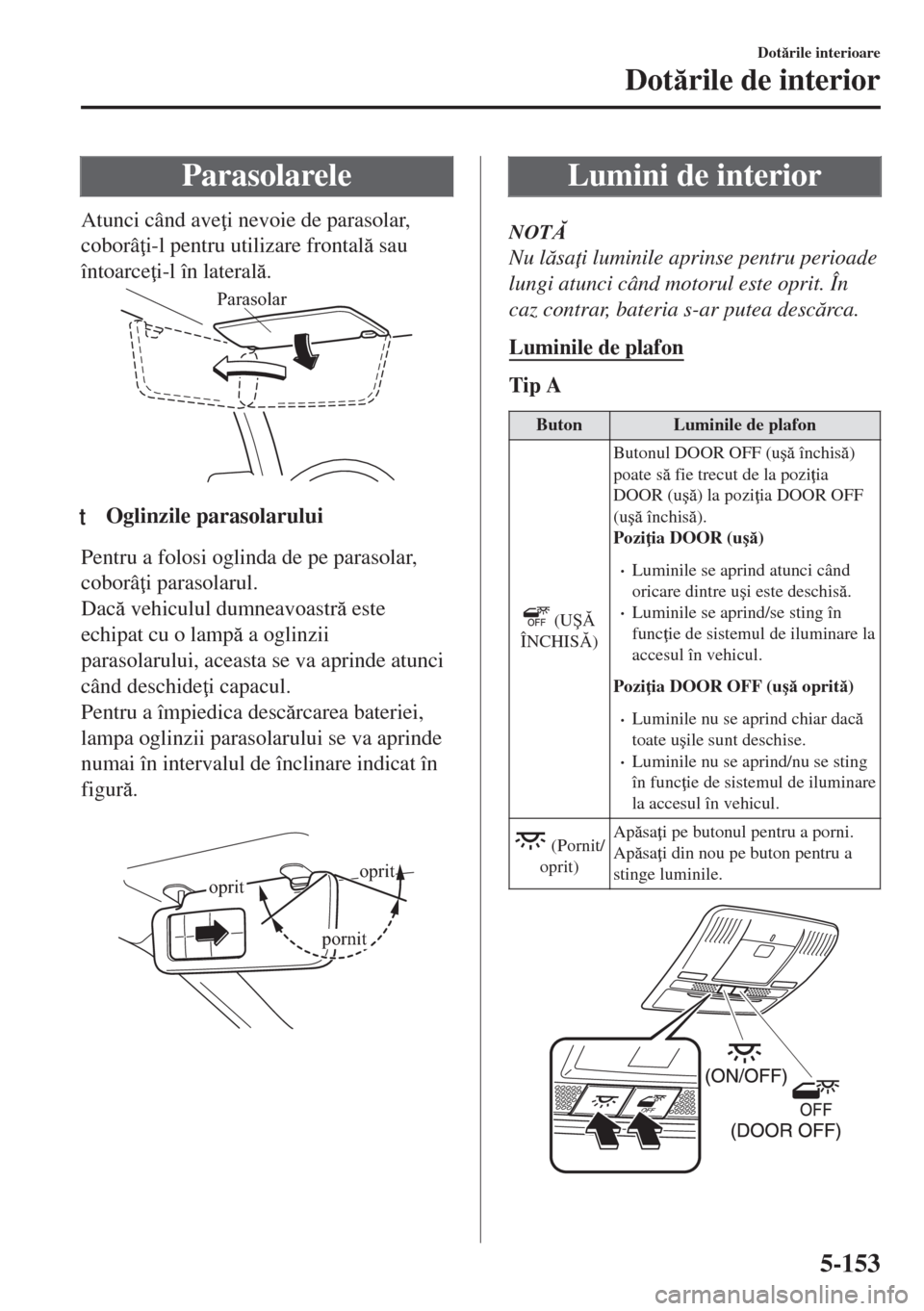 MAZDA MODEL 6 2018  Manualul de utilizare (in Romanian) Parasolarele
Atunci când ave i nevoie de parasolar,
coborâ i-l pentru utilizare frontal sau
întoarce i-l în lateral.
Parasolar
ttOglinzile parasolarului
Pentru a folosi oglinda de pe paraso