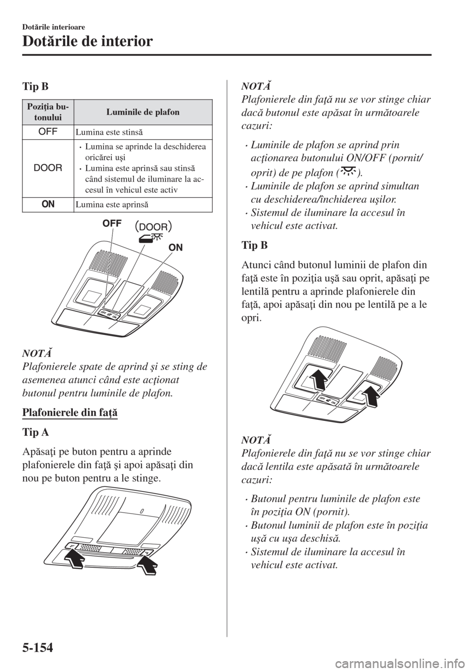 MAZDA MODEL 6 2018  Manualul de utilizare (in Romanian) Tip B
Pozi ia bu-
tonuluiLuminile de plafon
Lumina este stins
•Lumina se aprinde la deschiderea
oricrei u�úi
•Lumina este aprins sau stins
când sistemul de iluminare la ac-
cesul în ve