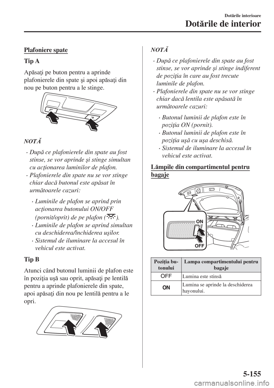 MAZDA MODEL 6 2018  Manualul de utilizare (in Romanian) Plafoniere spate
Tip A
Apsa i pe buton pentru a aprinde
plafonierele din spate �úi apoi apsa i din
nou pe buton pentru a le stinge.
NOT
•Dup ce plafonierele din spate au fost
stinse, se v