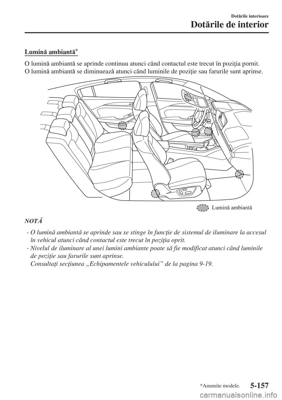 MAZDA MODEL 6 2018  Manualul de utilizare (in Romanian) Lumin ambiant*
O lumin ambiant se aprinde continuu atunci când contactul este trecut în pozi ia pornit.
O lumin ambiant se diminueaz atunci când luminile de pozi ie sau farurile sun