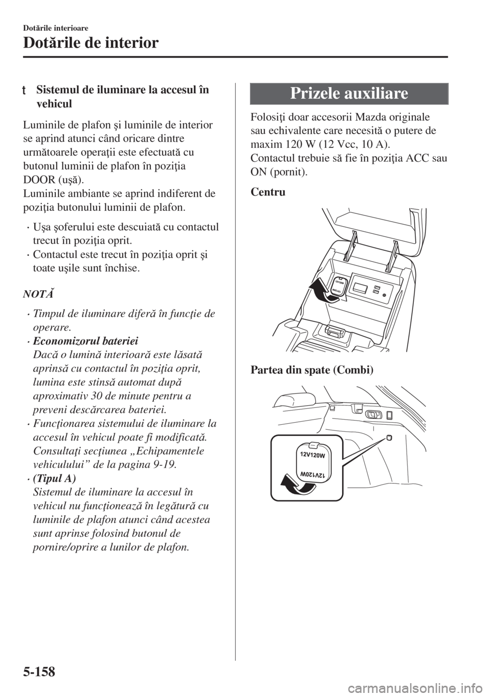MAZDA MODEL 6 2018  Manualul de utilizare (in Romanian) tSistemul de iluminare la accesul în
vehicul
Luminile de plafon �úi luminile de interior
se aprind atunci când oricare dintre
urmtoarele opera ii este efectuat cu
butonul luminii de plafon în