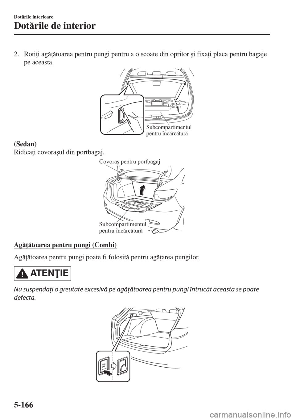 MAZDA MODEL 6 2018  Manualul de utilizare (in Romanian) 2. Roti i ag toarea pentru pungi pentru a o scoate din opritor �úi fixa i placa pentru bagaje
pe aceasta.
Subcompartimentul 
pentru încărcătură
(Sedan)
Ridica i covora�úul din portbagaj.