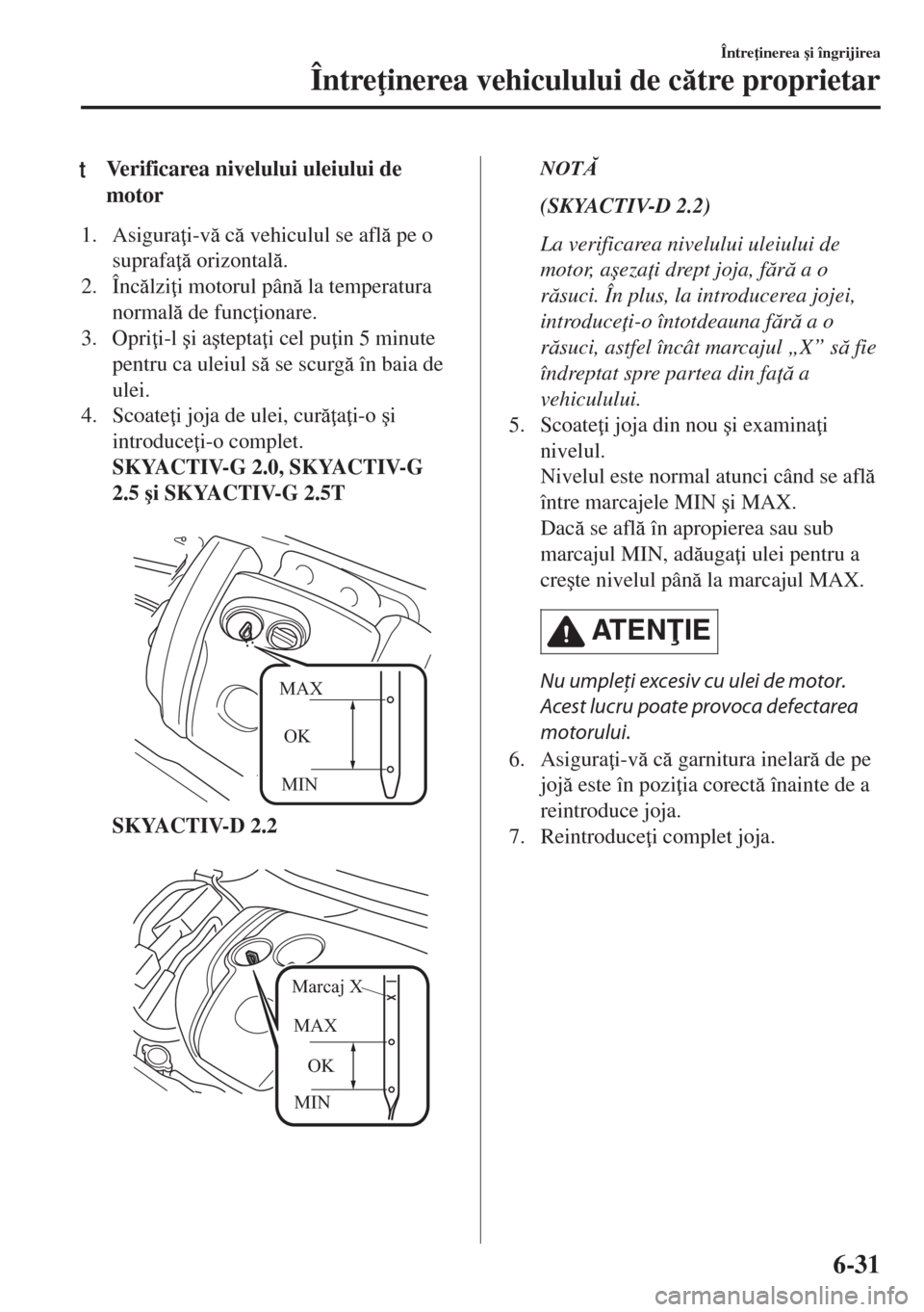 MAZDA MODEL 6 2018  Manualul de utilizare (in Romanian) tVerificarea nivelului uleiului de
motor
1. Asigura i-v c vehiculul se afl pe o
suprafa  orizontal.
2. Înclzi i motorul pân la temperatura
normal de func ionare.
3. Opri i-l �ú