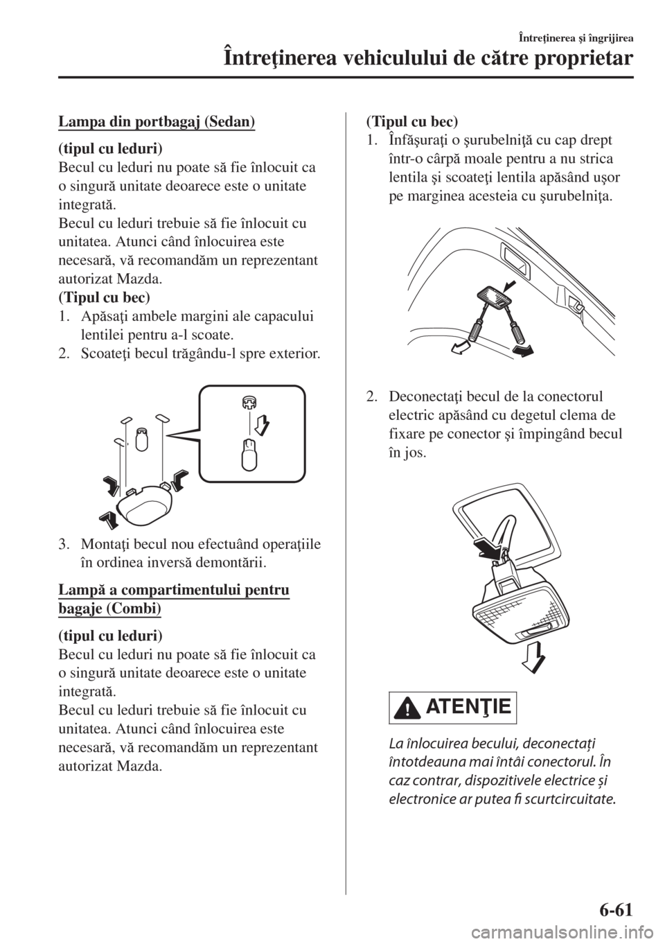 MAZDA MODEL 6 2018  Manualul de utilizare (in Romanian) Lampa din portbagaj (Sedan)
(tipul cu leduri)
Becul cu leduri nu poate s fie înlocuit ca
o singur unitate deoarece este o unitate
integrat.
Becul cu leduri trebuie s fie înlocuit cu
unitatea