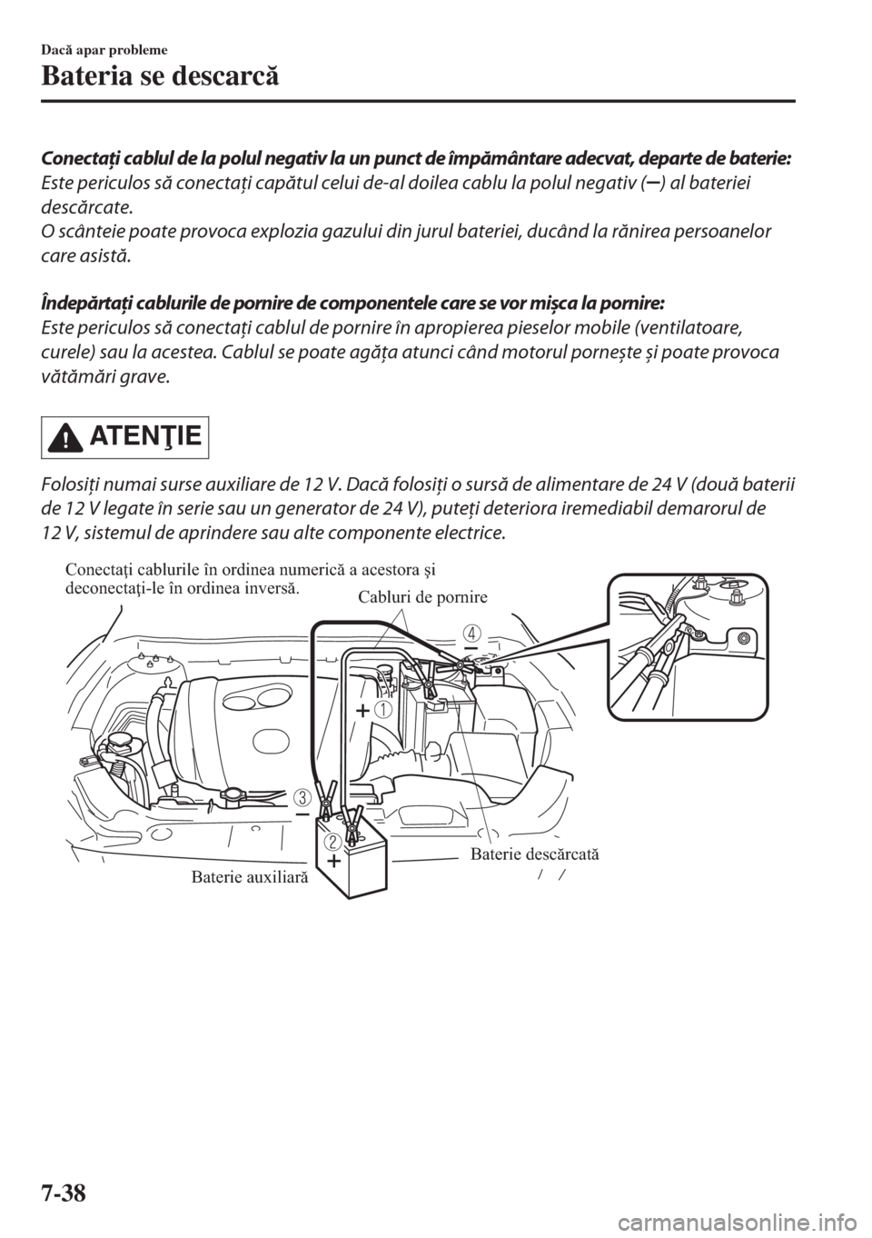 MAZDA MODEL 6 2018  Manualul de utilizare (in Romanian) Conectaţi cablul de la polul negativ la un punct de împământare adecvat, departe de baterie:
Este periculos să conectaţi capătul celui de-al doilea cablu la polul negativ (
) al bateriei
descă