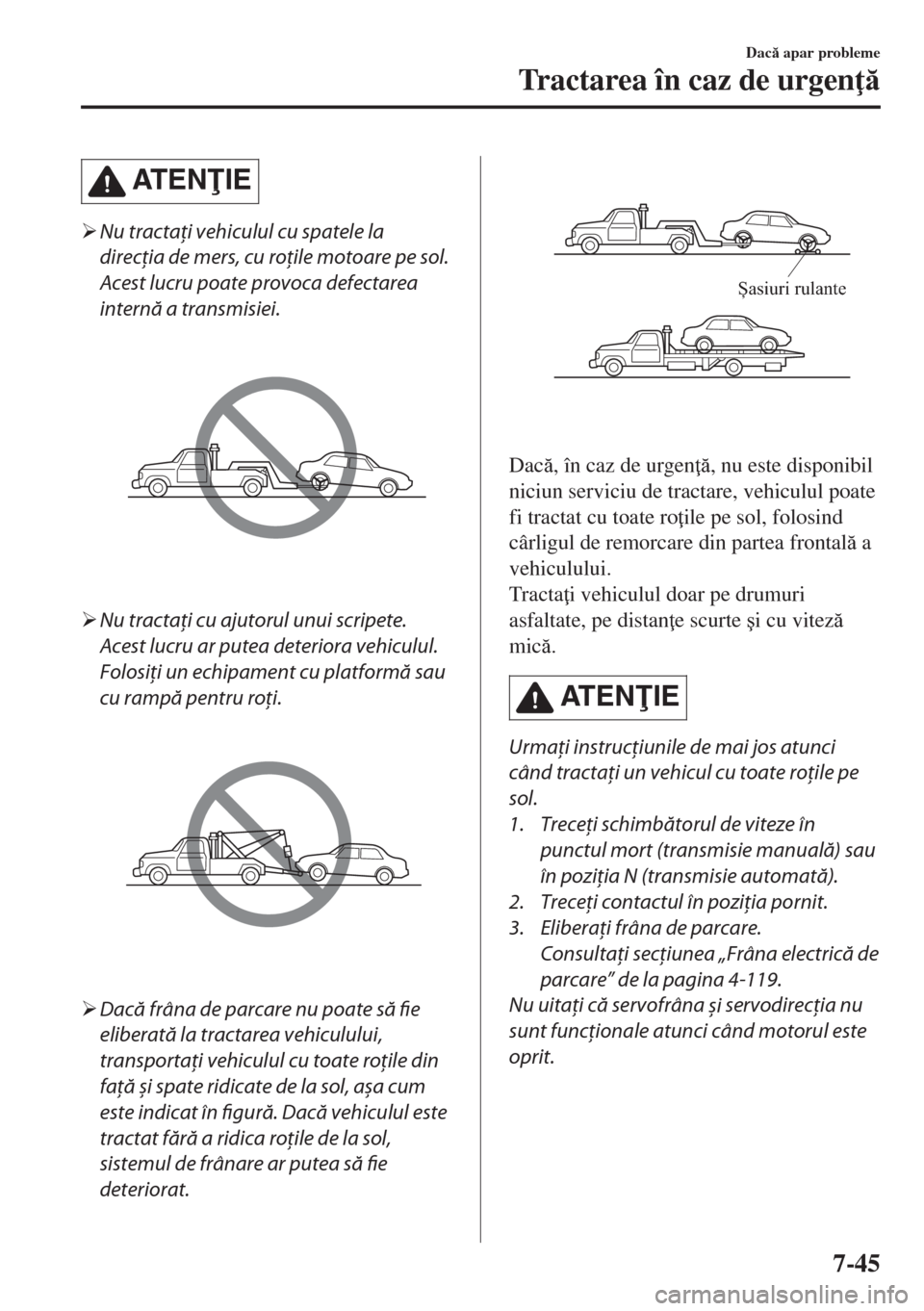 MAZDA MODEL 6 2018  Manualul de utilizare (in Romanian) AT E NIE
�¾Nu tractaţi vehiculul cu spatele la
direcţia de mers, cu roţile motoare pe sol.
Acest lucru poate provoca defectarea
internă a transmisiei.
�¾Nu tractaţi cu ajutorul unui scripete.