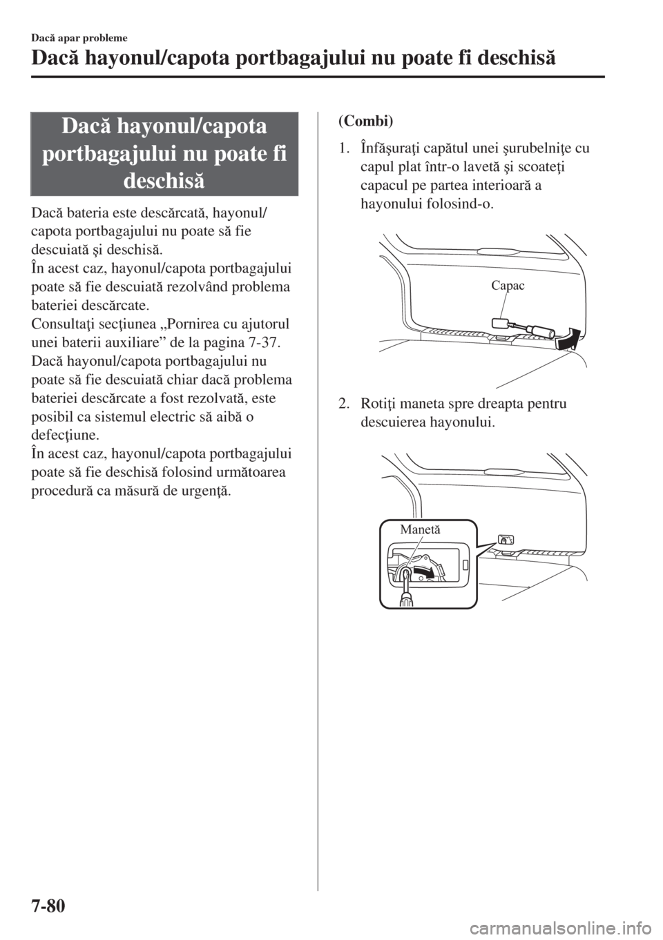 MAZDA MODEL 6 2018  Manualul de utilizare (in Romanian) Dac hayonul/capota
portbagajului nu poate fi
deschis
Dac bateria este descrcat, hayonul/
capota portbagajului nu poate s fie
descuiat �úi deschis.
În acest caz, hayonul/capota portba