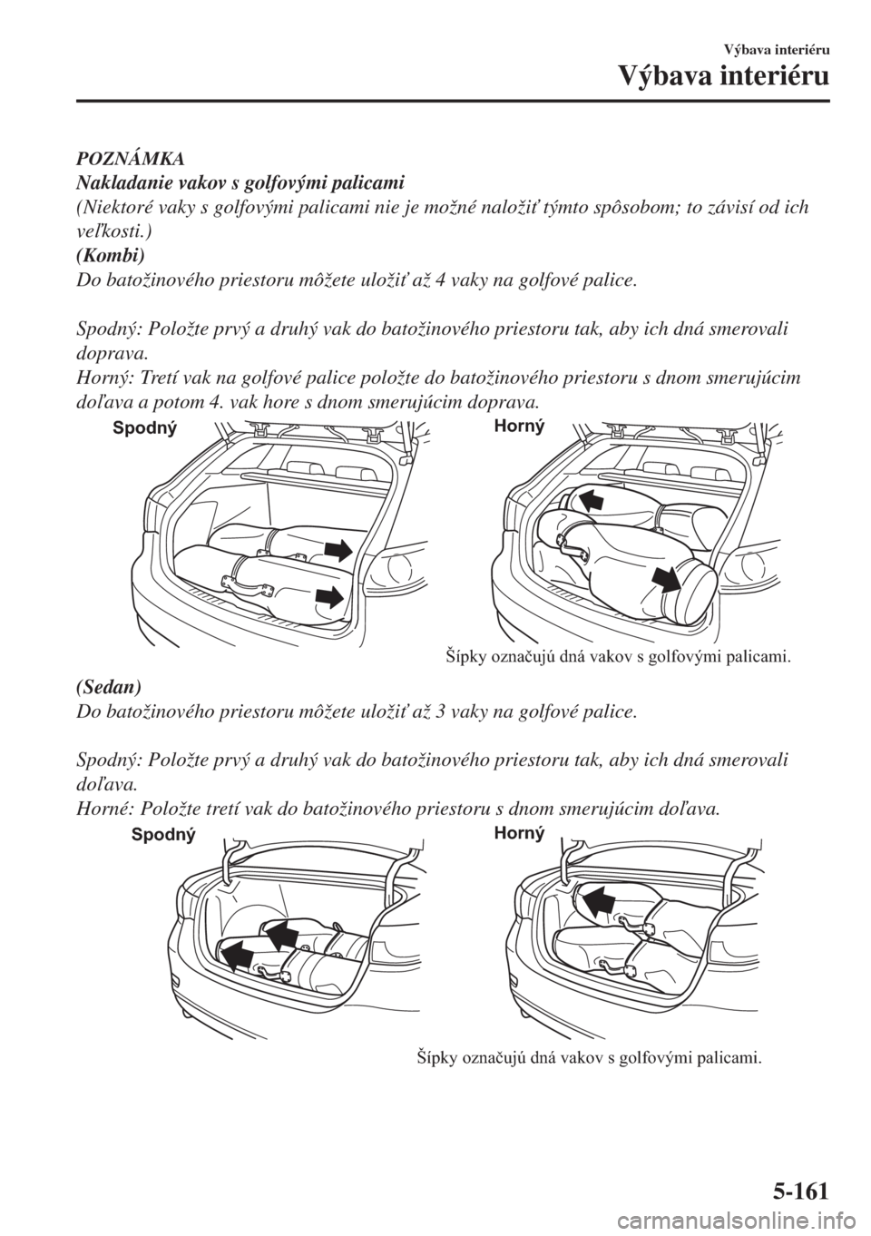 MAZDA MODEL 6 2018  Užívateľská príručka (in Slovak) POZNÁMKA
Nakladanie vakov s golfovými palicami
(Niektoré vaky s golfovými palicami nie je možné naloži" týmto spôsobom; to závisí od ich
vekosti.)
(Kombi)
Do batožinového priestoru mô