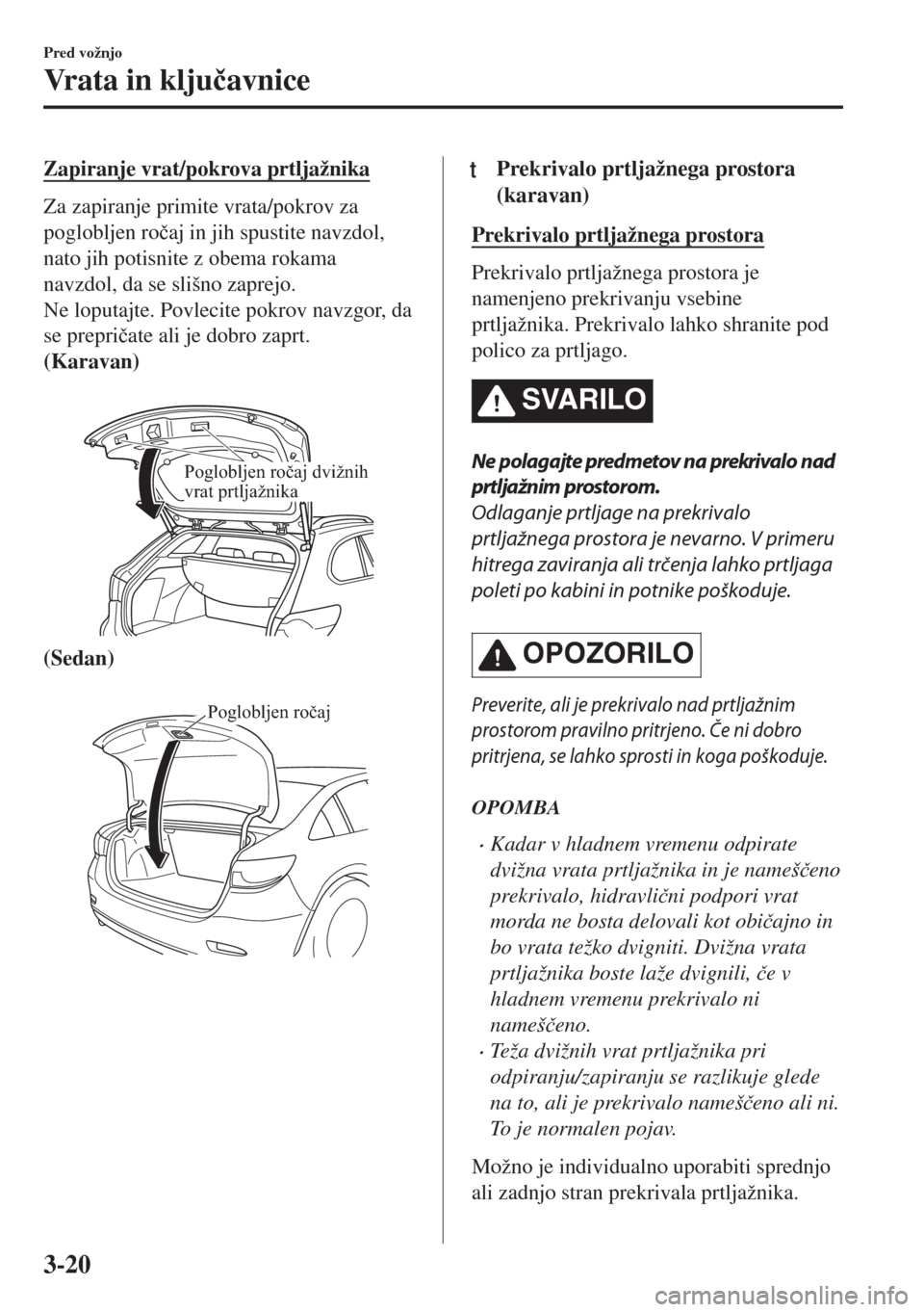 MAZDA MODEL 6 2018  Priročnik za lastnika (in Slovenian) Zapiranje vrat/pokrova prtljažnika
Za zapiranje primite vrata/pokrov za
poglobljen ro�þaj in jih spustite navzdol,
nato jih potisnite z obema rokama
navzdol, da se slišno zaprejo.
Ne loputajte. Pov