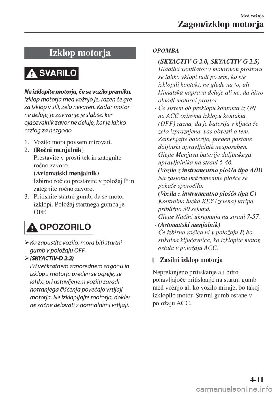 MAZDA MODEL 6 2018  Priročnik za lastnika (in Slovenian) Izklop motorja
SVARILO
Ne izklopite motorja, če se vozilo premika.
Izklop motorja med vožnjo je, razen če gre
za izklop v sili, zelo nevaren. Kadar motor
ne deluje, je zaviranje je slabše, ker
oja