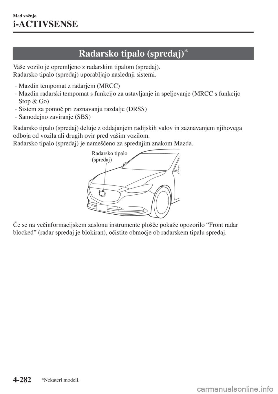 MAZDA MODEL 6 2018  Priročnik za lastnika (in Slovenian) Radarsko tipalo (spredaj)*
Vaše vozilo je opremljeno z radarskim tipalom (spredaj).
Radarsko tipalo (spredaj) uporabljajo naslednji sistemi.
•Mazdin tempomat z radarjem (MRCC)
•Mazdin radarski te