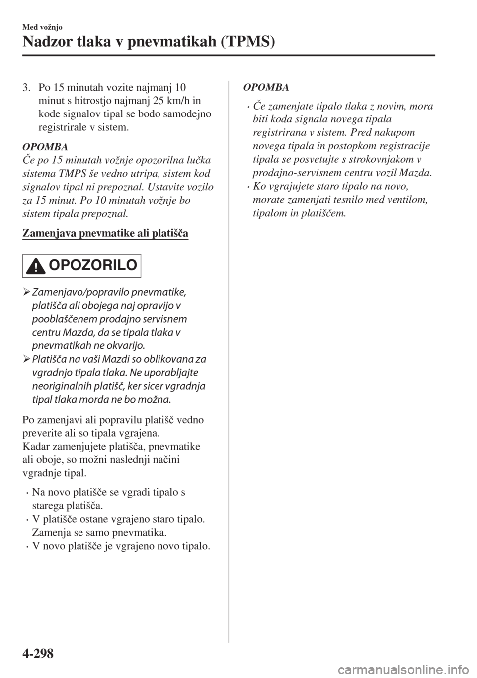 MAZDA MODEL 6 2018  Priročnik za lastnika (in Slovenian) 3. Po 15 minutah vozite najmanj 10
minut s hitrostjo najmanj 25 km/h in
kode signalov tipal se bodo samodejno
registrirale v sistem.
OPOMBA
�ýe po 15 minutah vožnje opozorilna lu�þka
sistema TMPS �