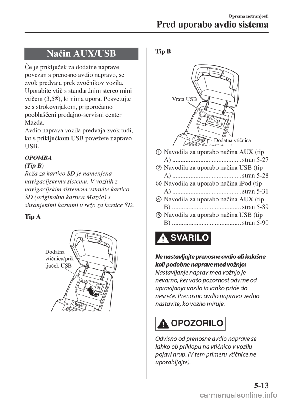 MAZDA MODEL 6 2018  Priročnik za lastnika (in Slovenian) Na�þin AUX/USB
�ýe je priklju�þek za dodatne naprave
povezan s prenosno avdio napravo, se
zvok predvaja prek zvo�þnikov vozila.
Uporabite vti�þ s standardnim stereo mini
vti�þem (3,5
), ki nima 