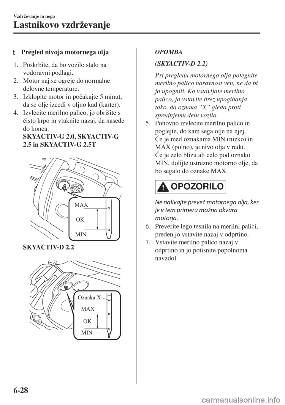 MAZDA MODEL 6 2018  Priročnik za lastnika (in Slovenian) tPregled nivoja motornega olja
1. Poskrbite, da bo vozilo stalo na
vodoravni podlagi.
2. Motor naj se ogreje do normalne
delovne temperature.
3. Izklopite motor in po�þakajte 5 minut,
da se olje izce