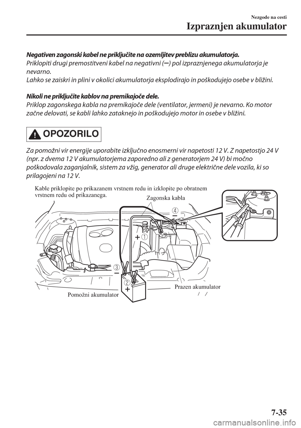 MAZDA MODEL 6 2018  Priročnik za lastnika (in Slovenian) Negativen zagonski kabel ne priključite na ozemljitev preblizu akumulatorja.
Priklopiti drugi premostitveni kabel na negativni (
) pol izpraznjenega akumulatorja je
nevarno.
Lahko se zaiskri in plini