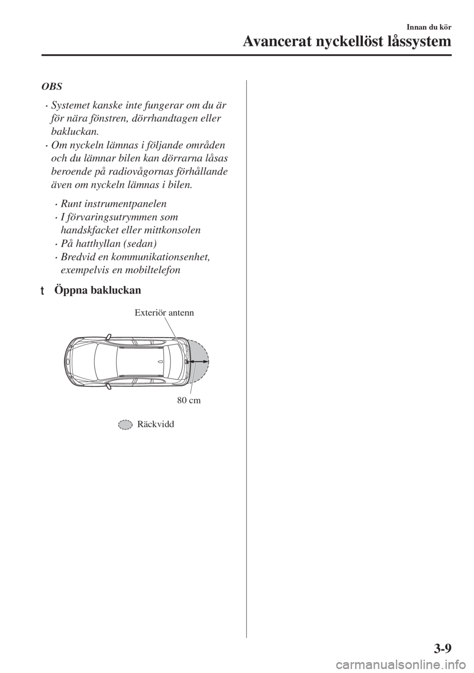 MAZDA MODEL 6 2018 Ägarmanual (in Swedish) OBS
•Systemet kanske inte fungerar om du är
för nära fönstren, dörrhandtagen eller
bakluckan.
•Om nyckeln lämnas i följande områden
och du lämnar bilen kan dörrarna låsas
beroende på r MAZDA MODEL 6 2018 Ägarmanual (in Swedish) OBS
•Systemet kanske inte fungerar om du är
för nära fönstren, dörrhandtagen eller
bakluckan.
•Om nyckeln lämnas i följande områden
och du lämnar bilen kan dörrarna låsas
beroende på r