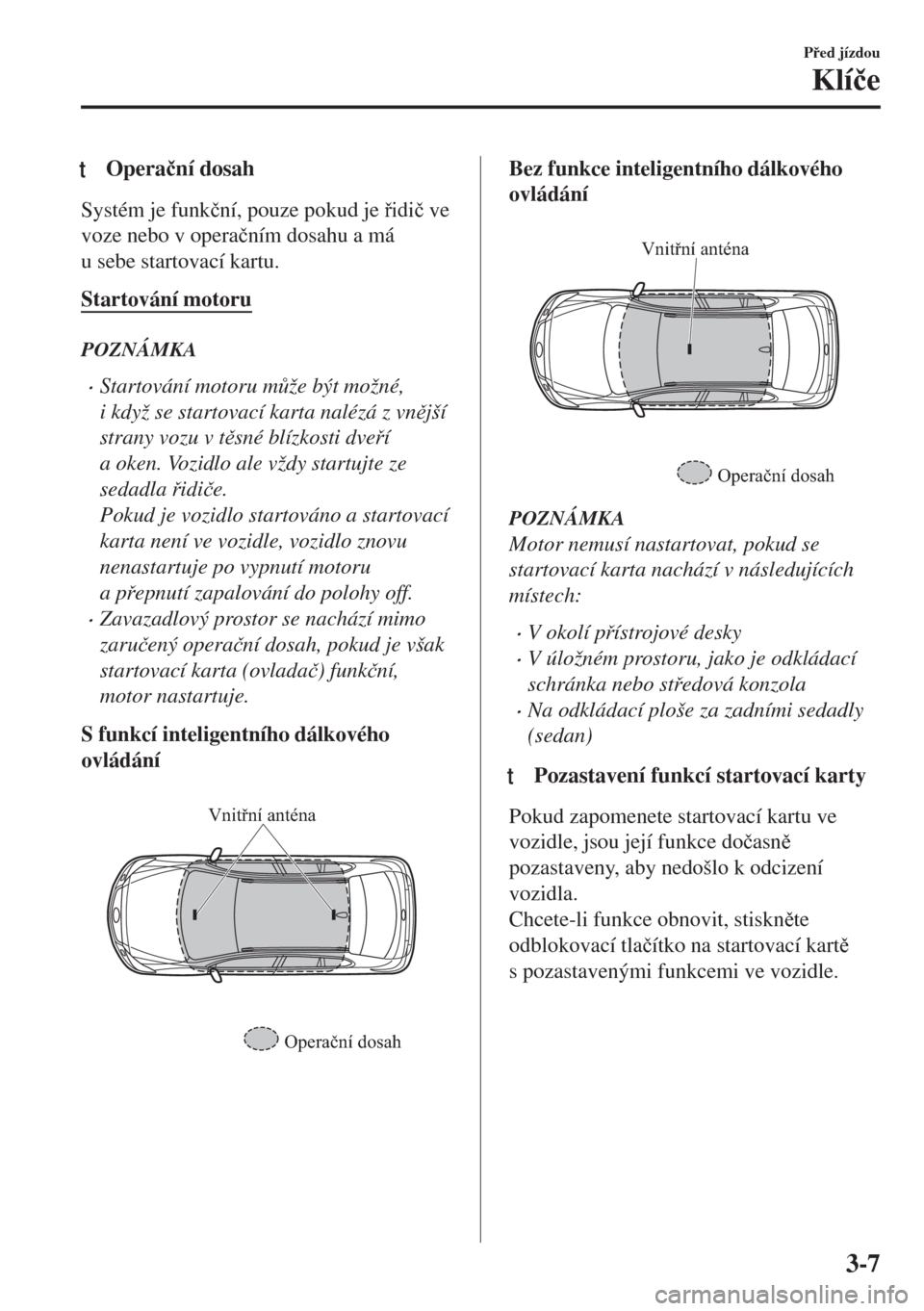 MAZDA MODEL 6 2018  Návod k obsluze (in Czech) tOpera�þní dosah
Systém je funk�þní, pouze pokud je idi�þ ve
voze nebo v opera�þním dosahu a má
u sebe startovací kartu.
Startování motoru
POZNÁMKA
•Startování motoru m$že být mo