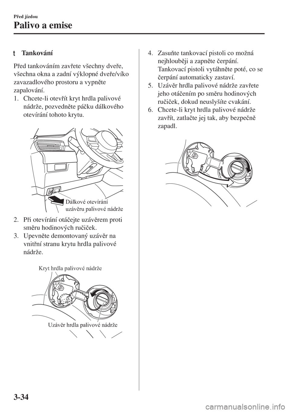 MAZDA MODEL 6 2018  Návod k obsluze (in Czech) tTankování
Ped tankováním zavete všechny dvee,
všechna okna a zadní výklopné dvee/víko
zavazadlového prostoru a vypnte
zapalování.
1. Chcete-li otevít kryt hrdla palivové
n�