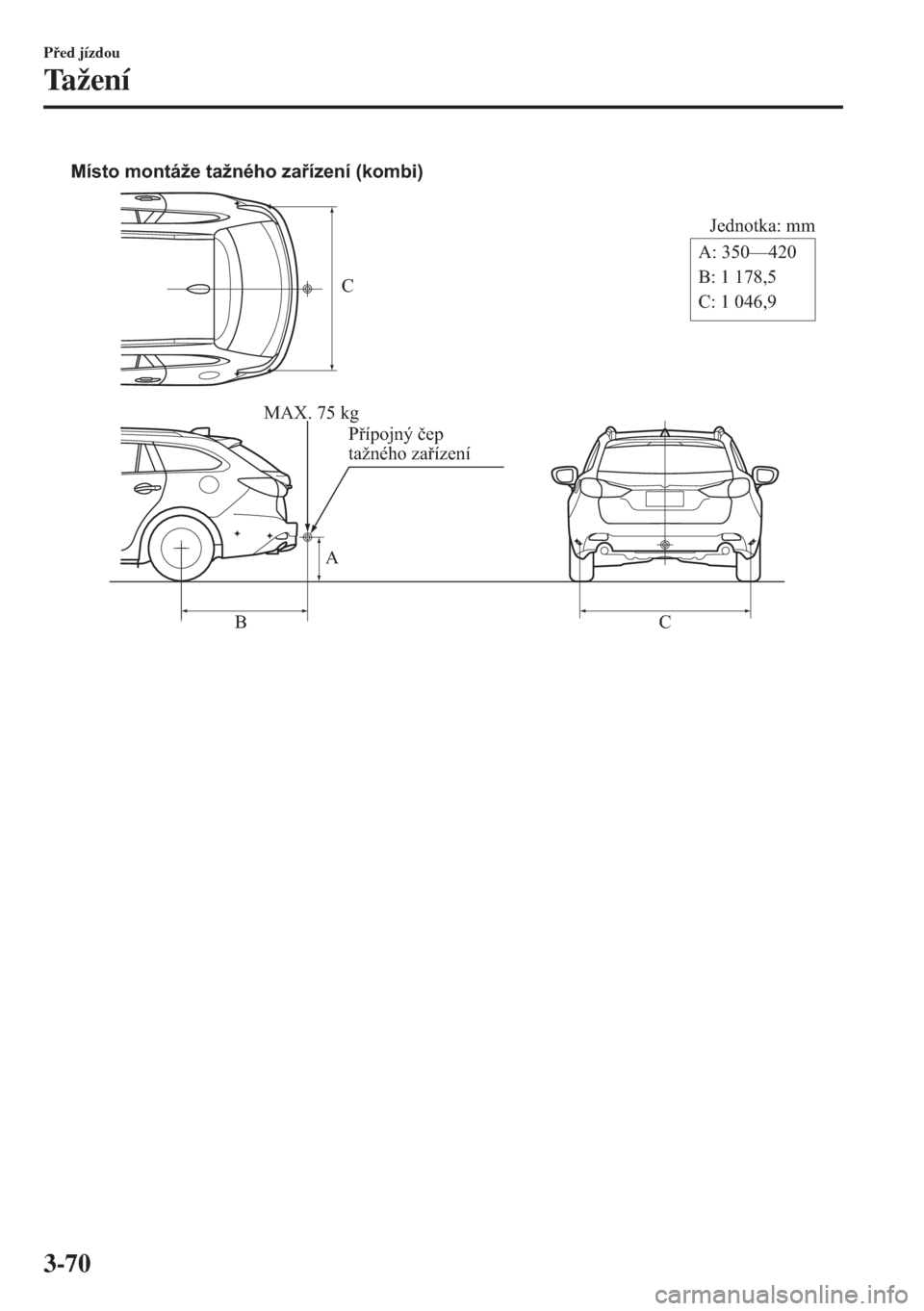 MAZDA MODEL 6 2018  Návod k obsluze (in Czech) C
Jednotka: mm
A
BCA: 350—420 
B: 1 178,5
C: 1 046,9 Místo montáže tažného zařízení (kombi)
MAX. 75 kg
Přípojný čep 
tažného zařízení
Ped jízdou
Ta ž e n í
3-70 