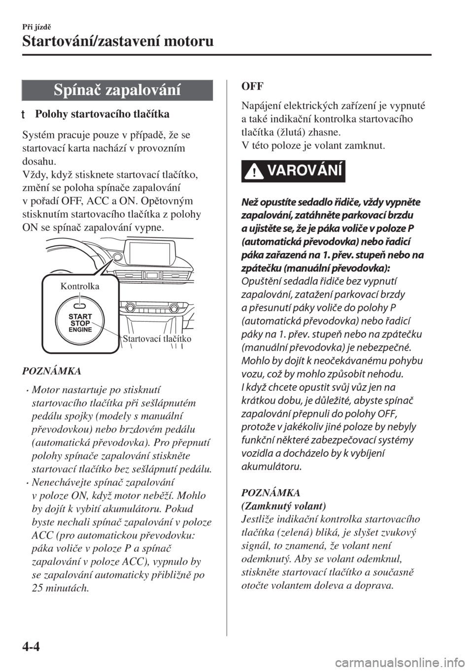 MAZDA MODEL 6 2018  Návod k obsluze (in Czech) Spína�þ zapalování
tPolohy startovacího tla�þítka
Systém pracuje pouze v pípad, že se
startovací karta nachází v provozním
dosahu.
Vždy, když stisknete startovací tla�þítko,
zm