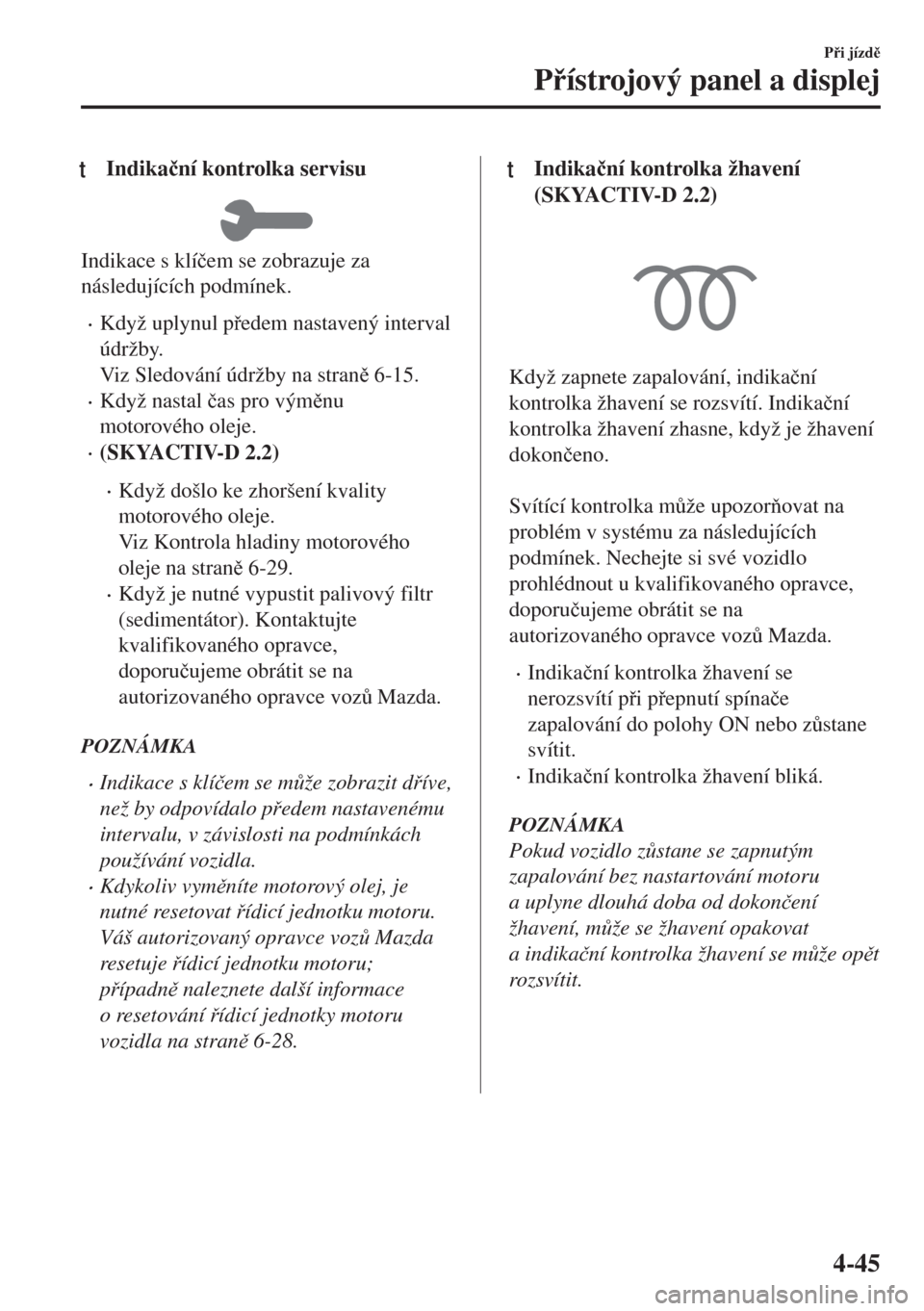 MAZDA MODEL 6 2018  Návod k obsluze (in Czech) tIndika�þní kontrolka servisu
Indikace s klí�þem se zobrazuje za
následujících podmínek.
•Když uplynul pedem nastavený interval
údržby.
Viz Sledování údržby na stran 6-15.
•Kdy