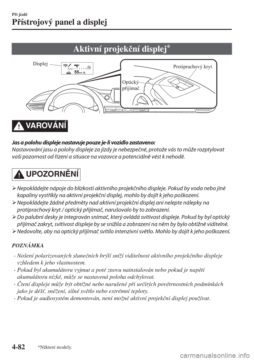 MAZDA MODEL 6 2018  Návod k obsluze (in Czech) Aktivní projek�þní displej*
Protiprachový kryt
Optický 
přijímačDisplej
VA R OV Á N Í
Jas a polohu displeje nastavuje pouze je-li vozidlo zastaveno:
Nastavování jasu a polohy displeje za j