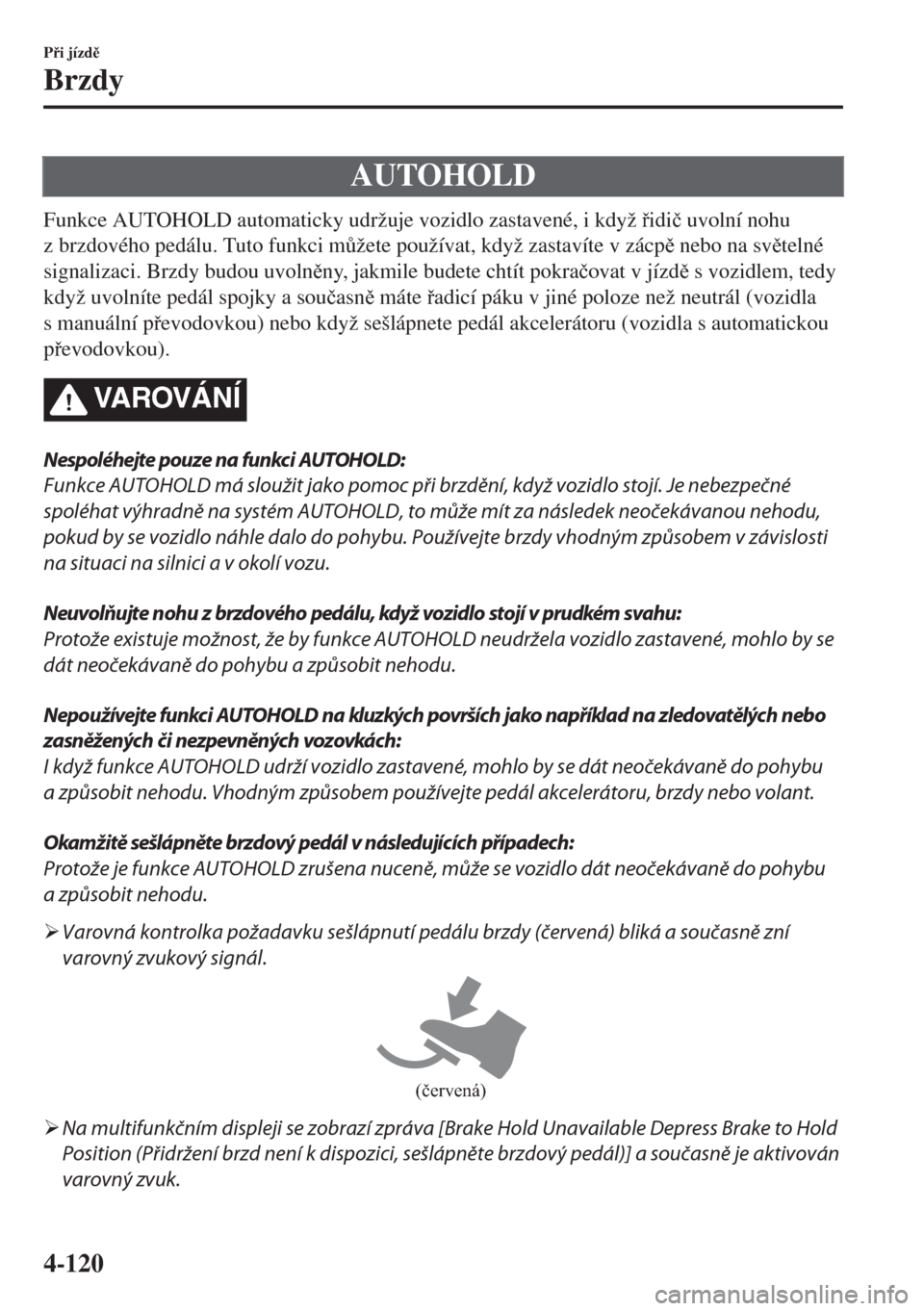 MAZDA MODEL 6 2018  Návod k obsluze (in Czech) AUTOHOLD
Funkce AUTOHOLD automaticky udržuje vozidlo zastavené, i když idi�þ uvolní nohu
z brzdového pedálu. Tuto funkci m$žete používat, když zastavíte v zácp nebo na svtelné
sig