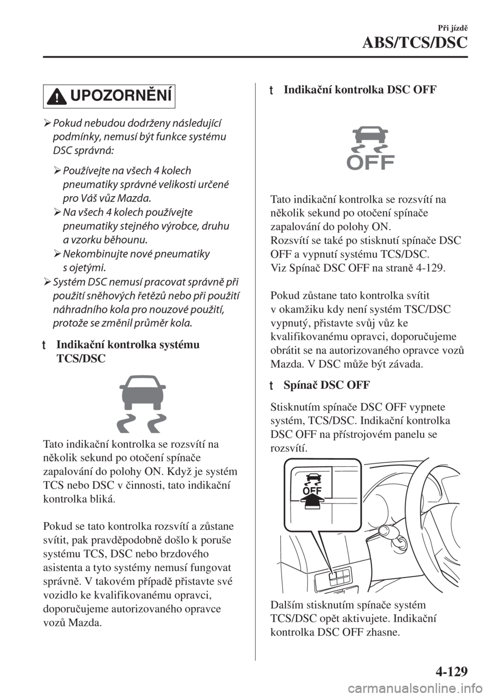 MAZDA MODEL 6 2018  Návod k obsluze (in Czech) UPOZORNNÍ
�¾Pokud nebudou dodrženy následující
podmínky, nemusí být funkce systému
DSC správná:
�¾Používejte na všech 4 kolech
pneumatiky správné velikosti určené
pro Váš vůz 