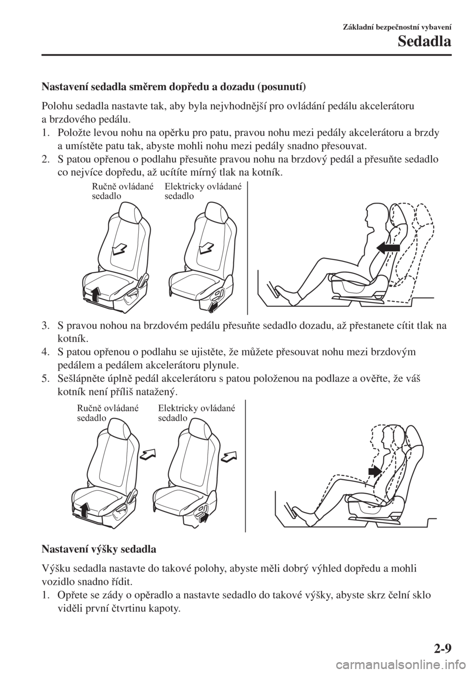 MAZDA MODEL 6 2018  Návod k obsluze (in Czech) Nastavení sedadla smrem dopedu a dozadu (posunutí)
Polohu sedadla nastavte tak, aby byla nejvhodnjší pro ovládání pedálu akcelerátoru
a brzdového pedálu.
1. Položte levou nohu na op
