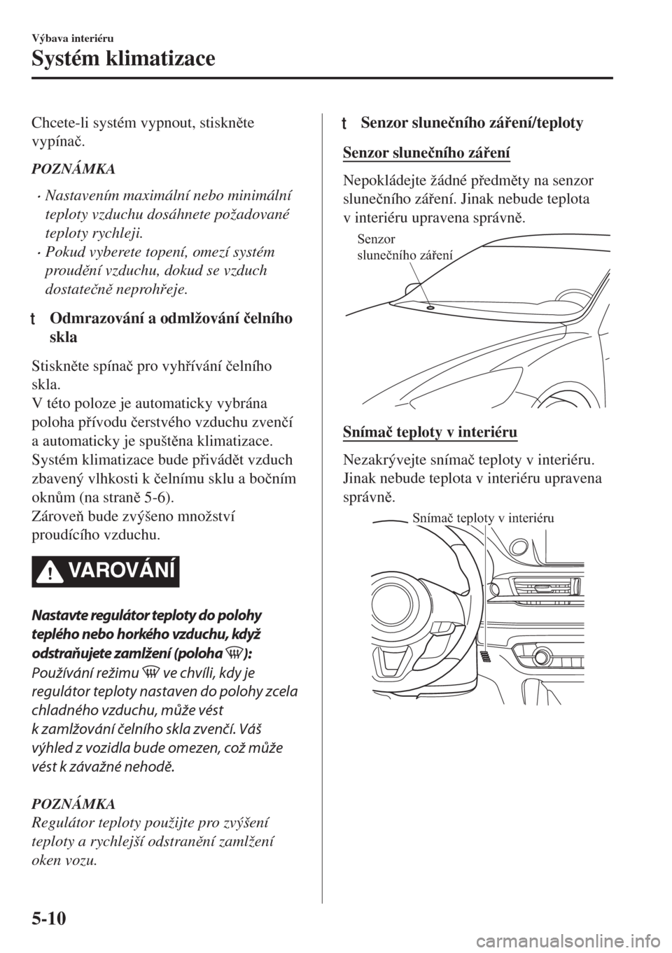 MAZDA MODEL 6 2018  Návod k obsluze (in Czech) Chcete-li systém vypnout, stisknte
vypína�þ.
POZNÁMKA
•Nastavením maximální nebo minimální
teploty vzduchu dosáhnete požadované
teploty rychleji.
•Pokud vyberete topení, omezí syst