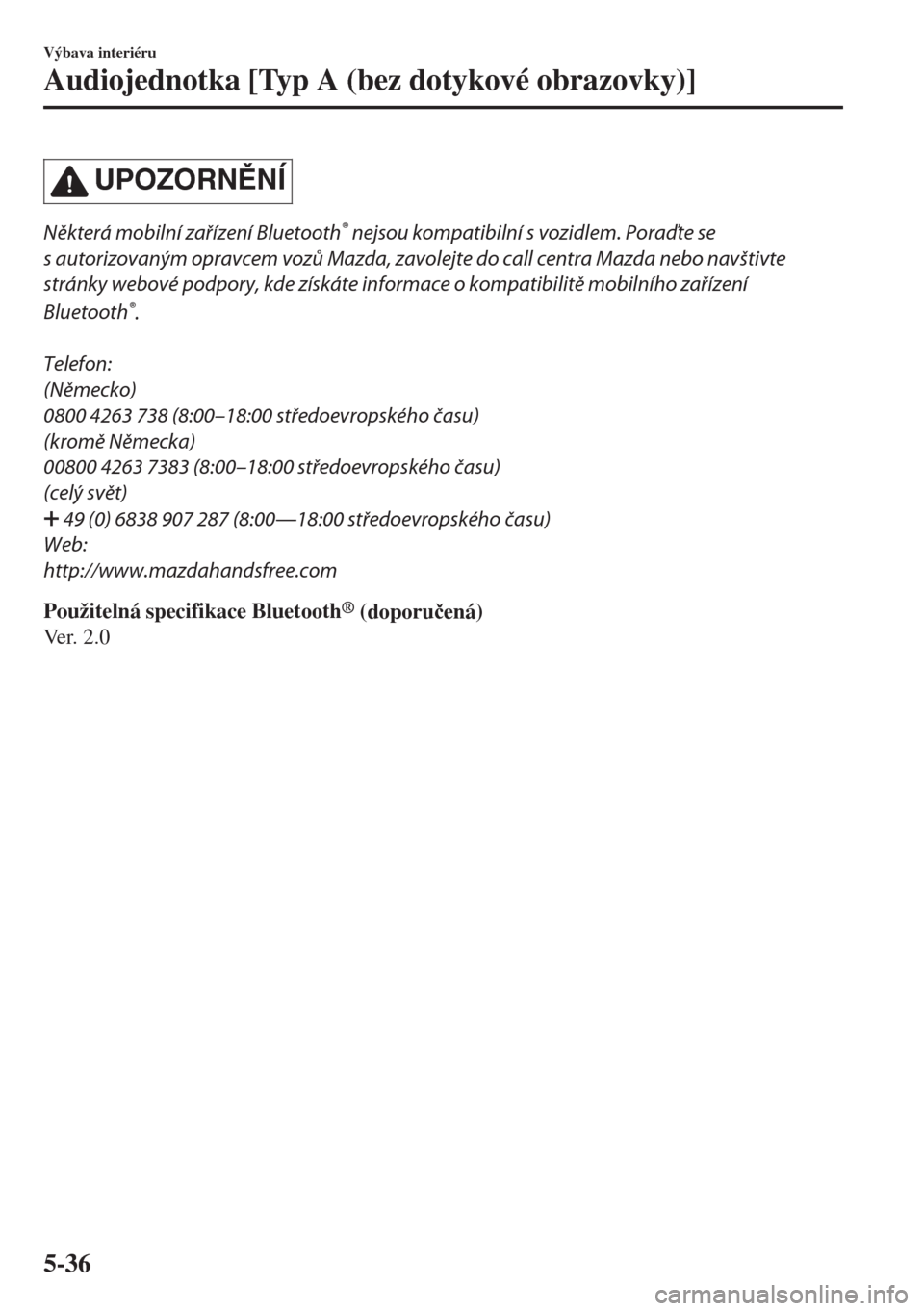 MAZDA MODEL 6 2018  Návod k obsluze (in Czech) UPOZORNNÍ
Některá mobilní zařízení Bluetooth® nejsou kompatibilní s vozidlem. Poraďte se
s autorizovaným opravcem vozů Mazda, zavolejte do call centra Mazda nebo navštivte
stránky webo