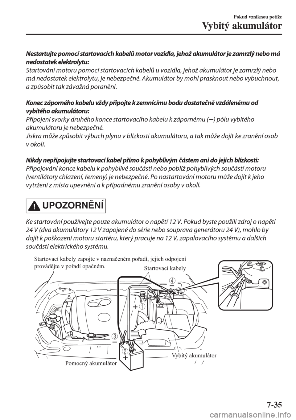 MAZDA MODEL 6 2018  Návod k obsluze (in Czech) Nestartujte pomocí startovacích kabelů motor vozidla, jehož akumulátor je zamrzlý nebo má
nedostatek elektrolytu:
Startování motoru pomocí startovacích kabelů u vozidla, jehož akumulátor