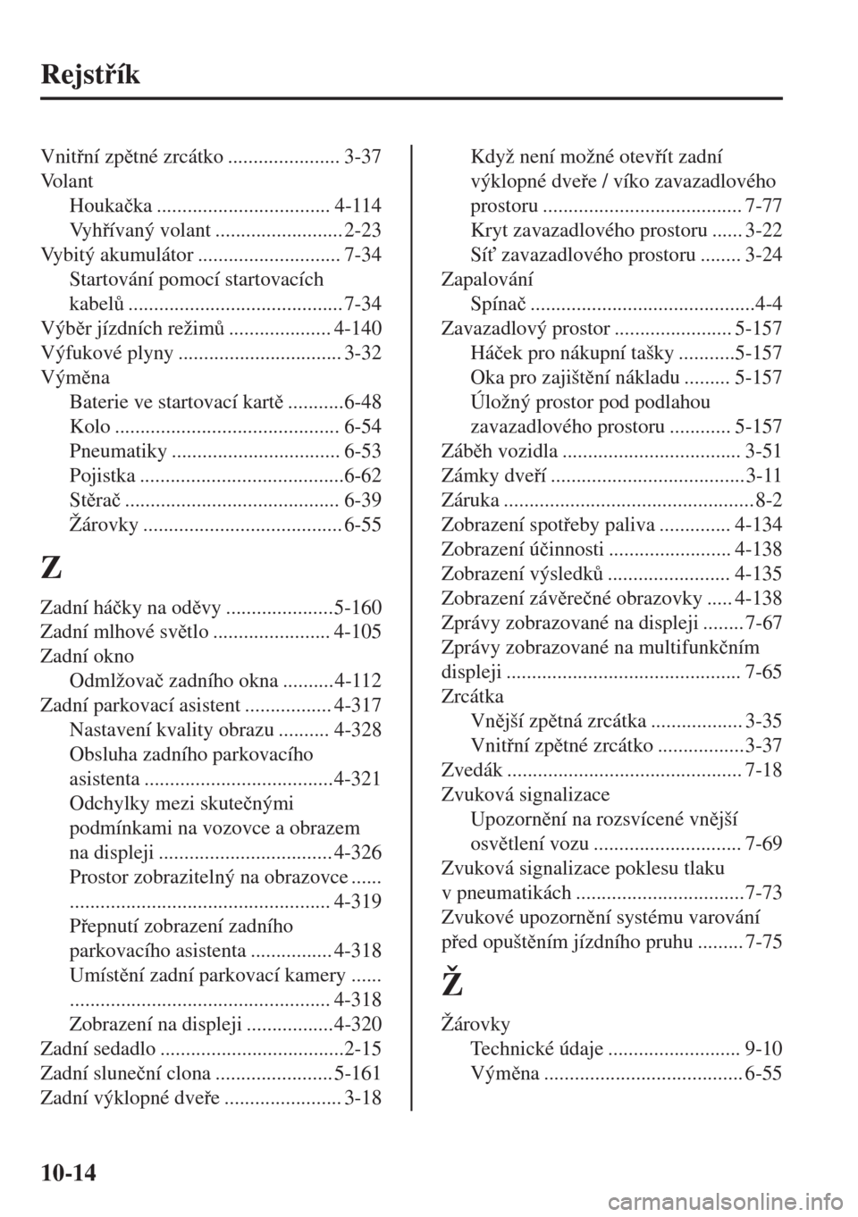 MAZDA MODEL 6 2018  Návod k obsluze (in Czech) Rejstík
Vnitní zptné zrcátko ...................... 3-37
Vo l a n t
Houka�þka .................................. 4-114
Vy hívaný volant ......................... 2-23
Vybitý akumuláto