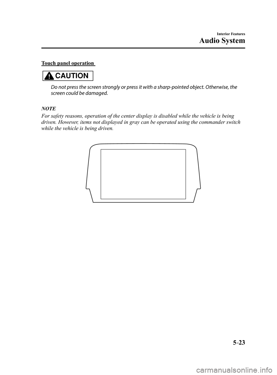 MAZDA MODEL 6 2017 Owners Manual (in English) 5–23
Interior Features
Audio System
Touch panel operation
CAUTION
Do not press the screen strongly or press it with a sharp-pointed object. Otherwise, the
screen could be damaged.
NOTE
For safety MAZDA MODEL 6 2017 Owners Manual (in English) 5–23
Interior Features
Audio System
Touch panel operation
CAUTION
Do not press the screen strongly or press it with a sharp-pointed object. Otherwise, the
screen could be damaged.
NOTE
For safety