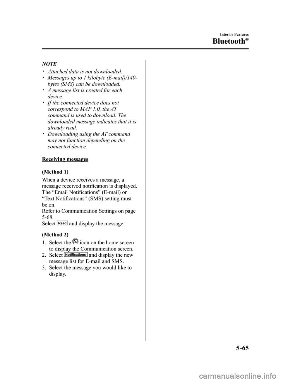 MAZDA MODEL 6 2017 Owners Manual (in English) 5–65
Interior Features
Bluetooth®
NOTE
Attached data is not downloaded. Messages up to 1 kilobyte (E-mail)/140-
bytes (SMS) can be downloaded.
A message list is created for each
device. MAZDA MODEL 6 2017 Owners Manual (in English) 5–65
Interior Features
Bluetooth®
NOTE
Attached data is not downloaded. Messages up to 1 kilobyte (E-mail)/140-
bytes (SMS) can be downloaded.
A message list is created for each
device.