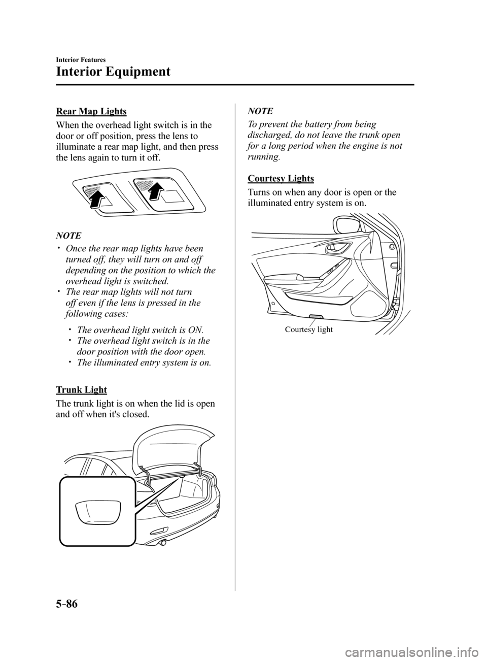 MAZDA MODEL 6 2017  Owners Manual (in English) 5–86
Interior Features
Interior Equipment
Rear Map Lights
When the overhead light switch is in the 
door or off position, press the lens to 
illuminate a rear map light, and then press 
the lens aga