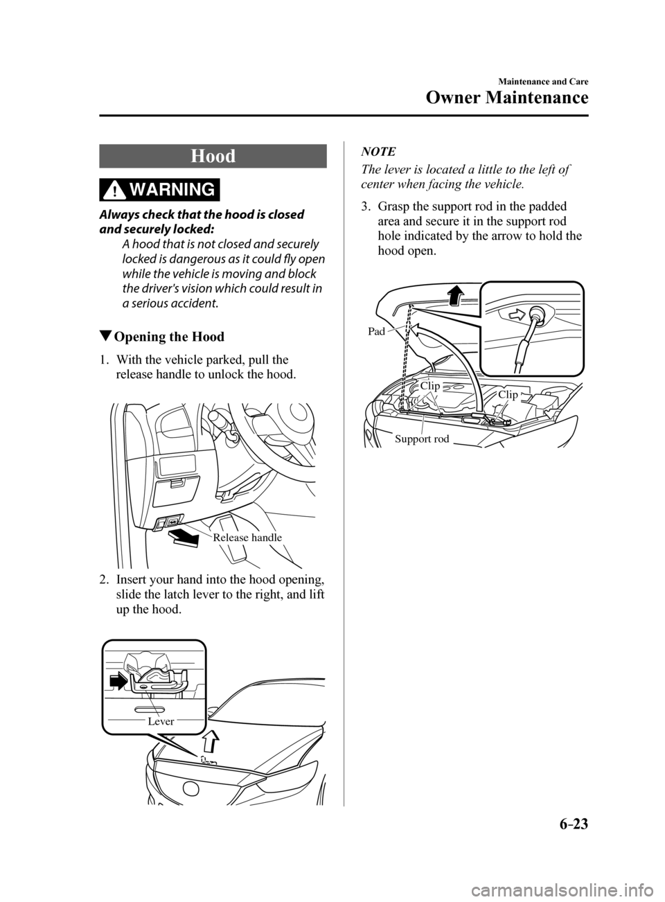 MAZDA MODEL 6 2017  Owners Manual (in English) 6–23
Maintenance and Care
Owner Maintenance
Hood
WARNING
Always check that the hood is closed 
and securely locked:A hood that is not closed and securely 
locked is dangerous as it could fly open 
w