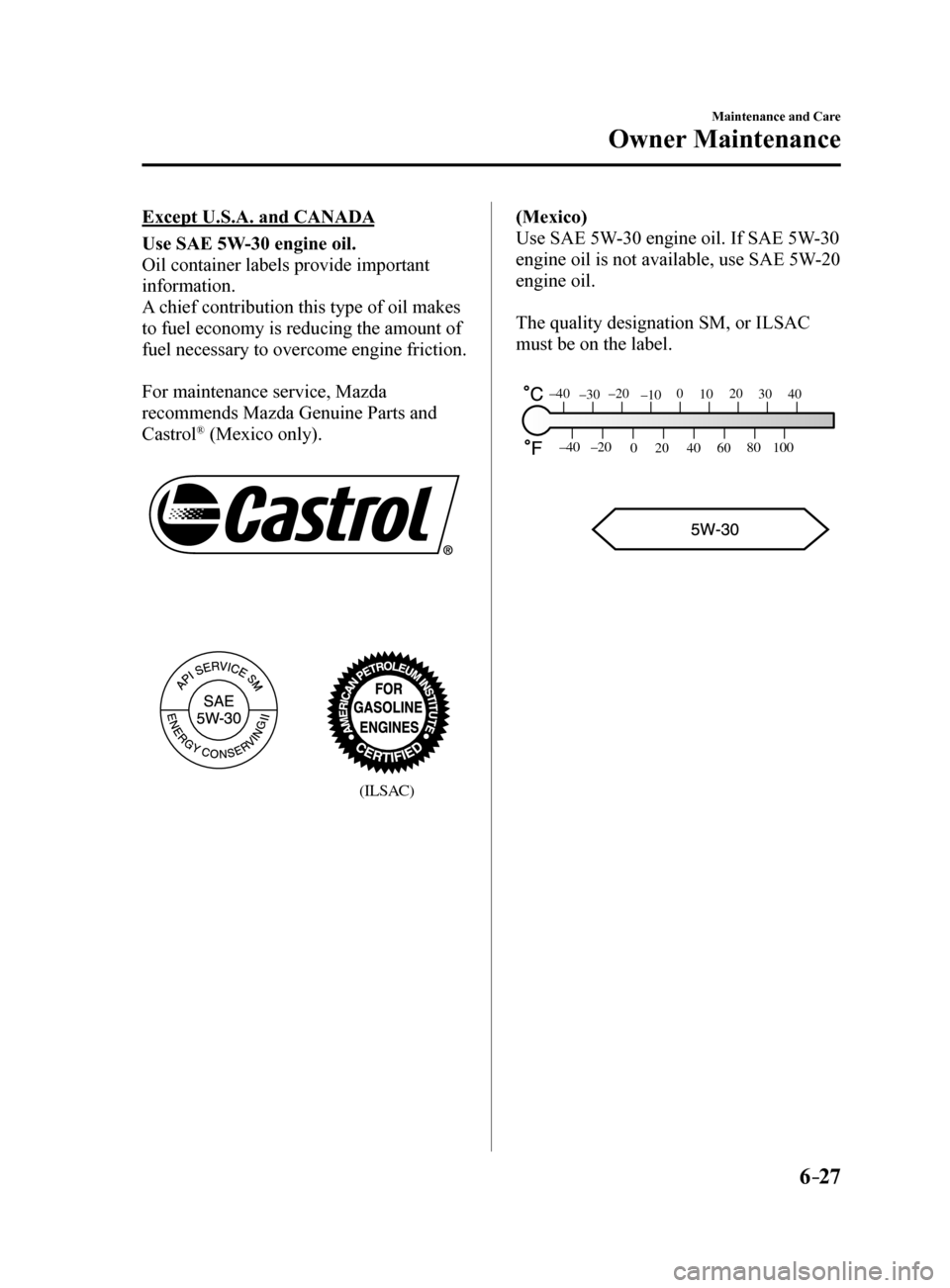 MAZDA MODEL 6 2017   (in English) Owners Manual 6–27
Maintenance and Care
Owner Maintenance
Except U.S.A. and CANADA
Use SAE 5W-30 engine oil.
Oil container labels provide important 
information.
A chief contribution this type of oil makes 
to fu